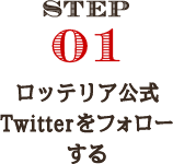 STEP01 ロッテリア公式Twitterをフォローする