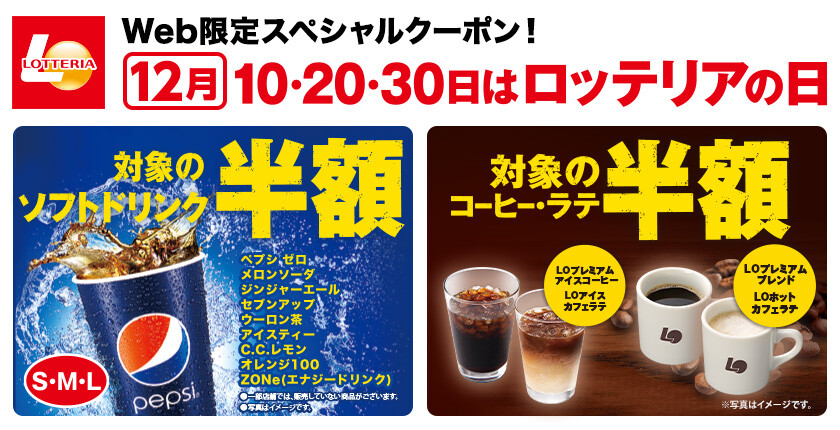 【Web限定スペシャルクーポン！】
【12月】10・20・30日は、ロッテリアの日
対象のソフトドリンクが半額！
対象のコーヒー・ラテも半額に！！